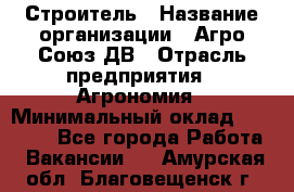 Строитель › Название организации ­ Агро-Союз ДВ › Отрасль предприятия ­ Агрономия › Минимальный оклад ­ 50 000 - Все города Работа » Вакансии   . Амурская обл.,Благовещенск г.